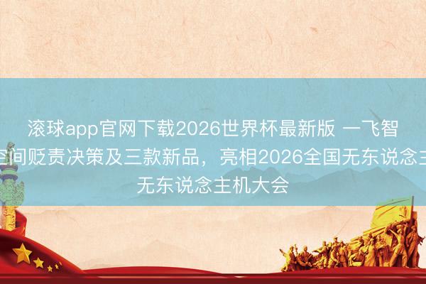滚球app官网下载2026世界杯最新版 一飞智控携全空间贬责决策及三款新品，亮相2026全国无东说念主机大会
