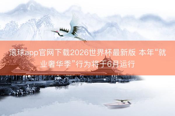 滚球app官网下载2026世界杯最新版 本年“就业奢华季”行为将于6月运行
