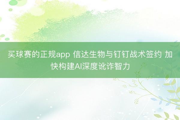 买球赛的正规app 信达生物与钉钉战术签约 加快构建AI深度讹诈智力