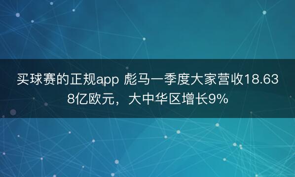买球赛的正规app 彪马一季度大家营收18.638亿欧元，大中华区增长9%