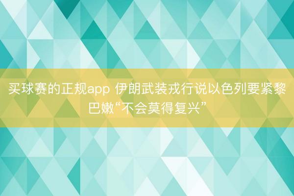买球赛的正规app 伊朗武装戎行说以色列要紧黎巴嫩“不会莫得复兴”