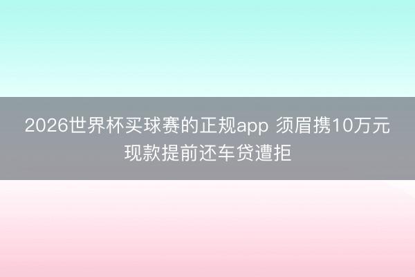 2026世界杯买球赛的正规app 须眉携10万元现款提前还车贷遭拒