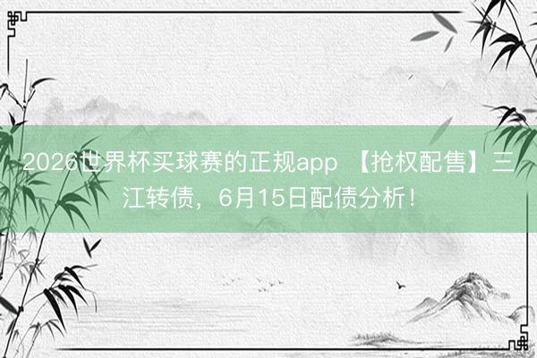 2026世界杯买球赛的正规app 【抢权配售】三江转债，6月15日配债分析！