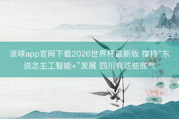滚球app官网下载2026世界杯最新版 撑持“东说念主工智能+”发展 四川有这些底气