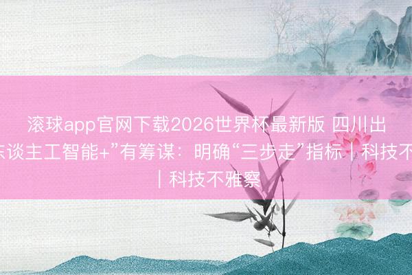 滚球app官网下载2026世界杯最新版 四川出台“东谈主工智能+”有筹谋：明确“三步走”指标｜科技不雅察