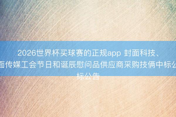 2026世界杯买球赛的正规app 封面科技、封面传媒工会节日和诞辰慰问品供应商采购技俩中标公告