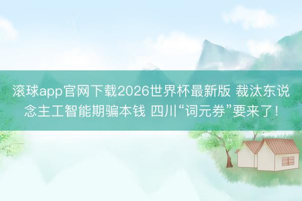 滚球app官网下载2026世界杯最新版 裁汰东说念主工智能期骗本钱 四川“词元券”要来了!