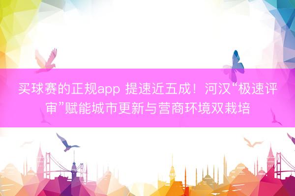 买球赛的正规app 提速近五成!河汉“极速评审”赋能城市更新与营商环境双栽培