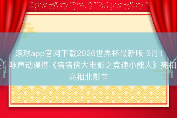 滚球app官网下载2026世界杯最新版 5月1日上映！咏声动漫携《猪猪侠大电影之竞速小能人》亮相北影节
