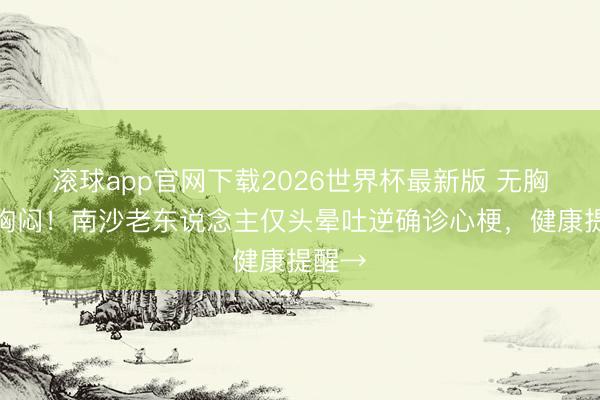 滚球app官网下载2026世界杯最新版 无胸痛无胸闷！南沙老东说念主仅头晕吐逆确诊心梗，健康提醒→