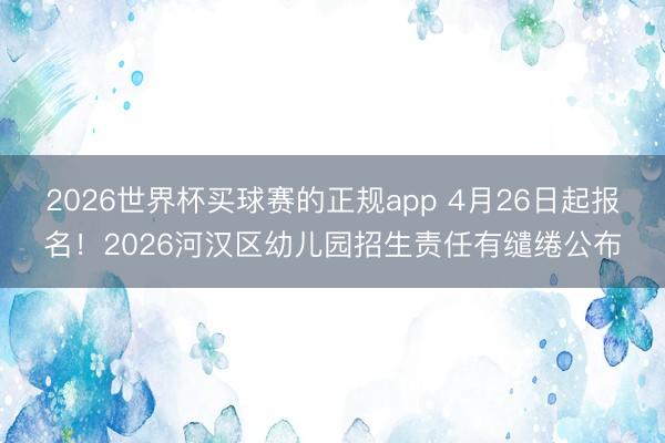 2026世界杯买球赛的正规app 4月26日起报名!2026河汉区幼儿园招生责任有缱绻公布