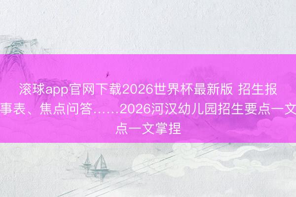 滚球app官网下载2026世界杯最新版 招生报名本事表、焦点问答……2026河汉幼儿园招生要点一文掌捏