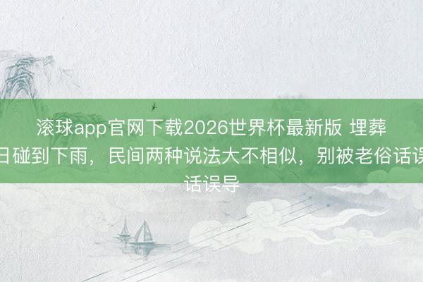 滚球app官网下载2026世界杯最新版 埋葬今日碰到下雨，民间两种说法大不相似，别被老俗话误导