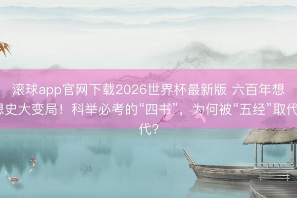 滚球app官网下载2026世界杯最新版 六百年想想史大变局！科举必考的“四书”，为何被“五经”取代？