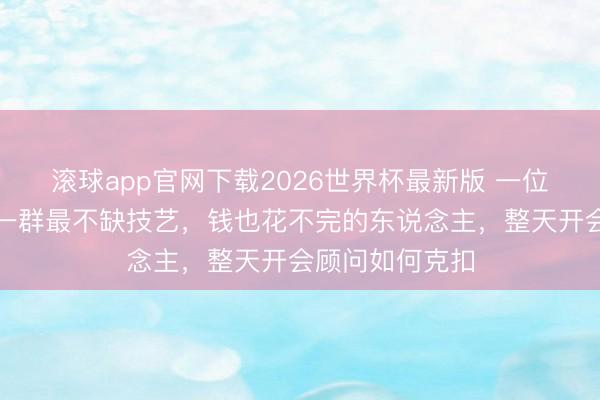 滚球app官网下载2026世界杯最新版 一位社会学家说：一群最不缺技艺，钱也花不完的东说念主，整天开会顾问如何克扣