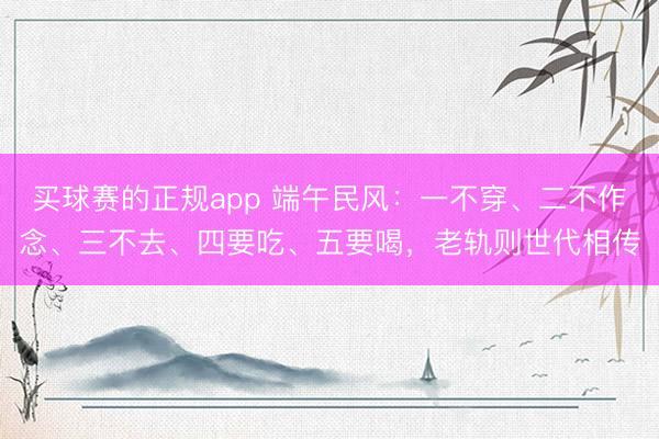 买球赛的正规app 端午民风：一不穿、二不作念、三不去、四要吃、五要喝，老轨则世代相传