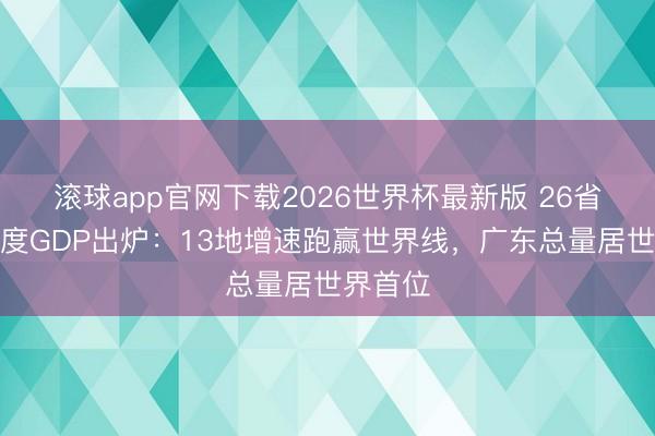 滚球app官网下载2026世界杯最新版 26省份一季度GDP出炉：13地增速跑赢世界线，广东总量居世界首位