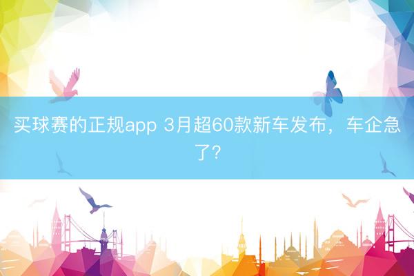 买球赛的正规app 3月超60款新车发布,车企急了?