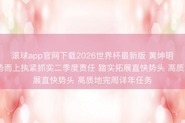 滚球app官网下载2026世界杯最新版 黄坤明到清远调研 乘势而上执紧抓实二季度责任 踏实拓展直快势头 高质地完周详年任务