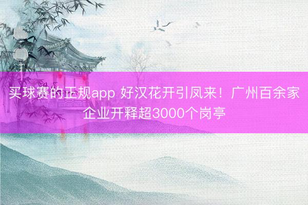 买球赛的正规app 好汉花开引凤来!广州百余家企业开释超3000个岗亭