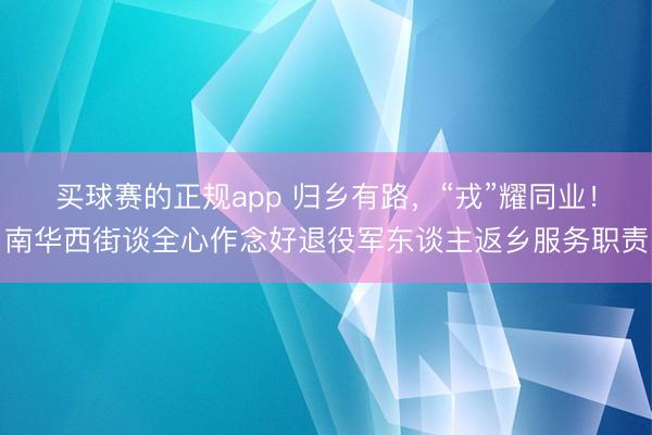 买球赛的正规app 归乡有路,“戎”耀同业!南华西街谈全心作念好退役军东谈主返乡服务职责