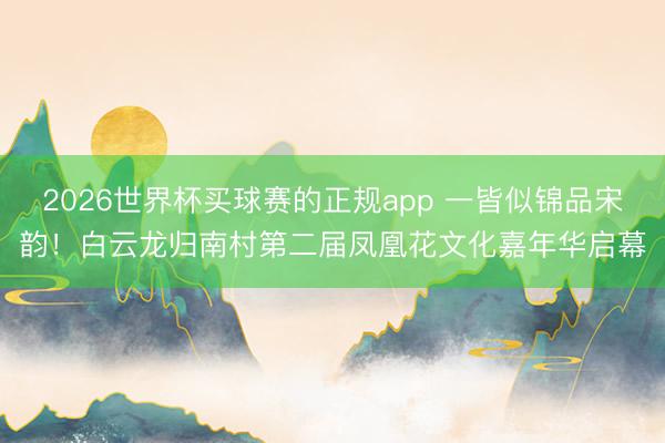 2026世界杯买球赛的正规app 一皆似锦品宋韵！白云龙归南村第二届凤凰花文化嘉年华启幕