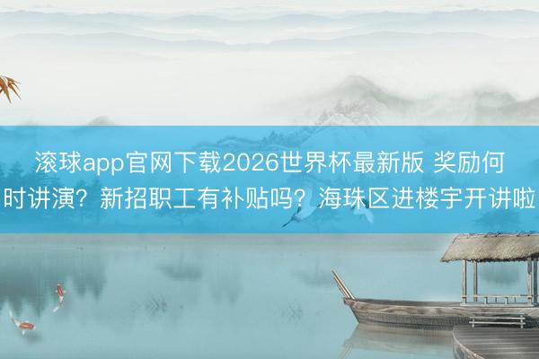 滚球app官网下载2026世界杯最新版 奖励何时讲演?新招职工有补贴吗?海珠区进楼宇开讲啦
