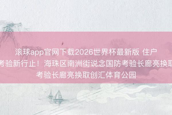 滚球app官网下载2026世界杯最新版 住户失业、健身、考验新行止!海珠区南洲街说念国防考验长廊亮换取创汇体育公园