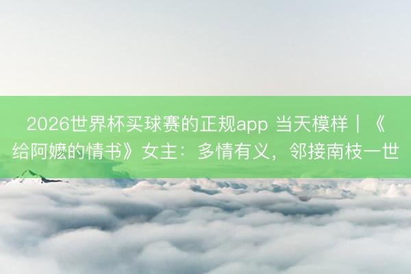 2026世界杯买球赛的正规app 当天模样｜《给阿嬷的情书》女主：多情有义，邻接南枝一世