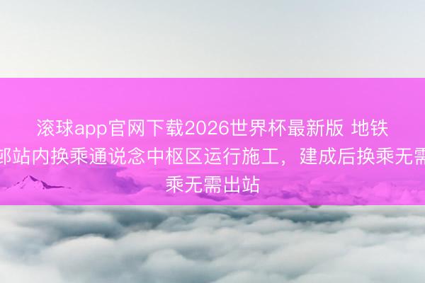 滚球app官网下载2026世界杯最新版 地铁五羊邨站内换乘通说念中枢区运行施工,建成后换乘无需出站