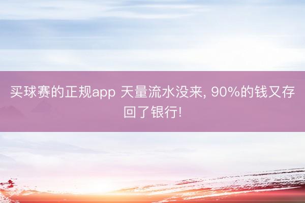 买球赛的正规app 天量流水没来， 90%的钱又存回了银行!