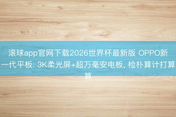 滚球app官网下载2026世界杯最新版 OPPO新一代平板: 3K柔光屏+超万毫安电板, 检朴算计打算