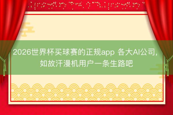 2026世界杯买球赛的正规app 各大AI公司， 如故汗漫机用户一条生路吧