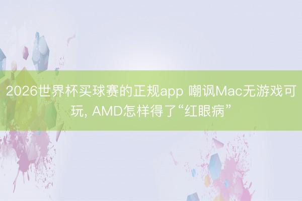 2026世界杯买球赛的正规app 嘲讽Mac无游戏可玩, AMD怎样得了“红眼病”