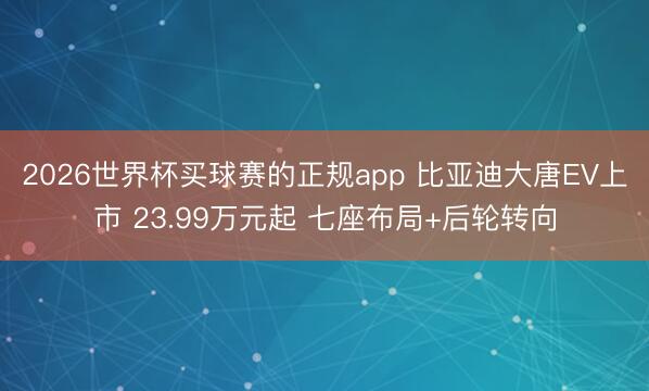 2026世界杯买球赛的正规app 比亚迪大唐EV上市 23.99万元起 七座布局+后轮转向