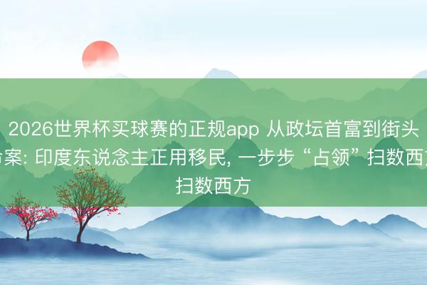 2026世界杯买球赛的正规app 从政坛首富到街头命案: 印度东说念主正用移民， 一步步 “占领” 扫数西方