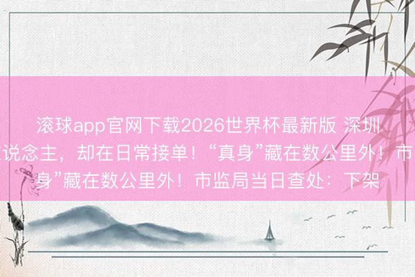 滚球app官网下载2026世界杯最新版 深圳网红外卖店空无一东说念主,却在日常接单!“真身”藏在数公里外!市监局当日查处:下架