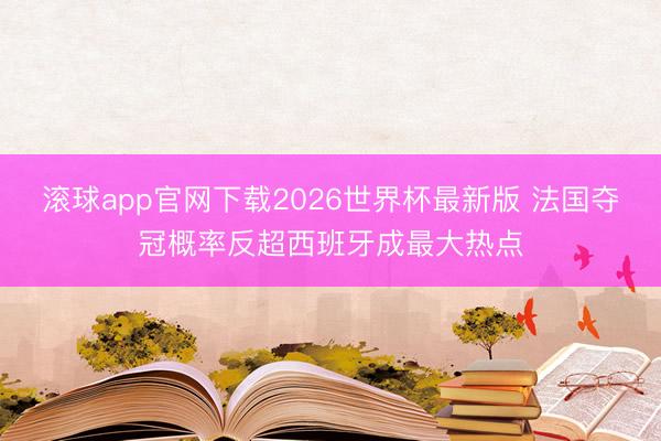 滚球app官网下载2026世界杯最新版 法国夺冠概率反超西班牙成最大热点