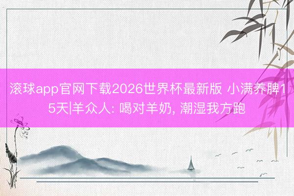 滚球app官网下载2026世界杯最新版 小满养脾15天|羊众人: 喝对羊奶， 潮湿我方跑