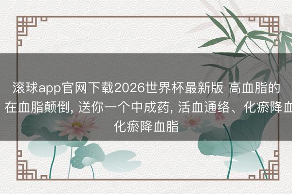 滚球app官网下载2026世界杯最新版 高血脂的根， 在血脂颠倒， 送你一个中成药， 活血通络、化瘀降血脂