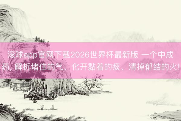 滚球app官网下载2026世界杯最新版 一个中成药， 解析堵住的气、化开黏着的痰、清掉郁结的火!