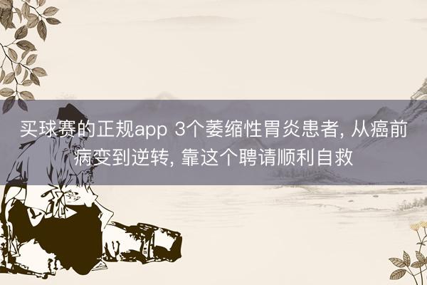 买球赛的正规app 3个萎缩性胃炎患者， 从癌前病变到逆转， 靠这个聘请顺利自救