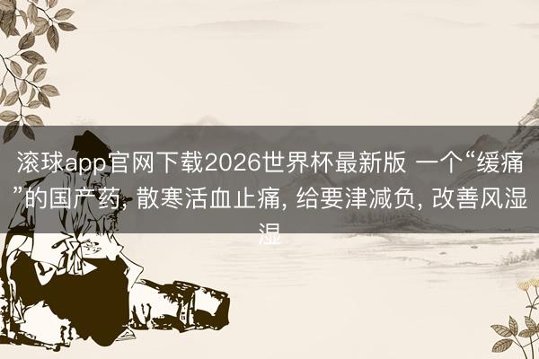 滚球app官网下载2026世界杯最新版 一个“缓痛”的国产药， 散寒活血止痛， 给要津减负， 改善风湿