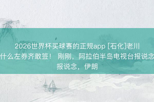 2026世界杯买球赛的正规app [石化]老川普真的什么左券齐敢签！ 刚刚，阿拉伯半岛电视台报说念，伊朗