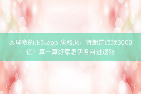 买球赛的正规app 唐驳虎:特朗普赔款3000亿?算一算好意思伊各自进退账