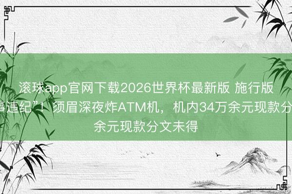 滚球app官网下载2026世界杯最新版 施行版“低本事违纪”!须眉深夜炸ATM机,机内34万余元现款分文未得