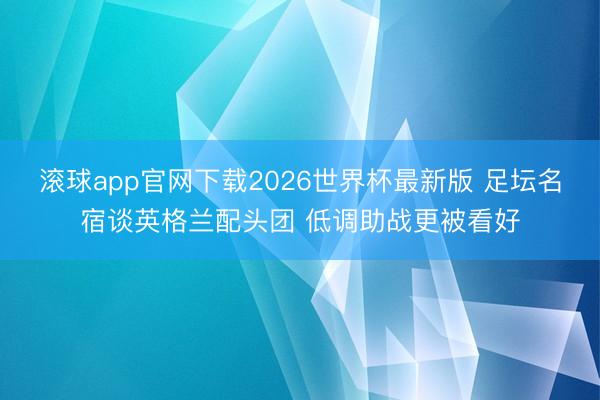 滚球app官网下载2026世界杯最新版 足坛名宿谈英格兰配头团 低调助战更被看好