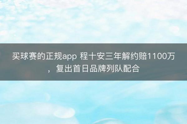 买球赛的正规app 程十安三年解约赔1100万,复出首日品牌列队配合