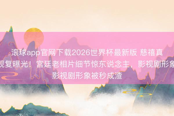 滚球app官网下载2026世界杯最新版 慈禧真是仪表AI规复曝光！宫廷老相片细节惊东说念主，影视剧形象被秒成渣