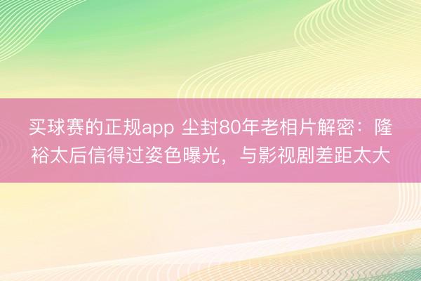 买球赛的正规app 尘封80年老相片解密:隆裕太后信得过姿色曝光,与影视剧差距太大